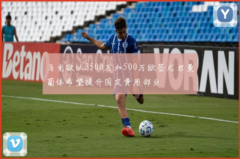 马竞欲以3500万加500万欧签尤尔曼葡体希望提升固定费用部分