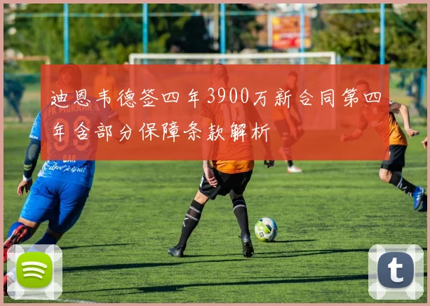 迪恩韦德签四年3900万新合同第四年含部分保障条款解析