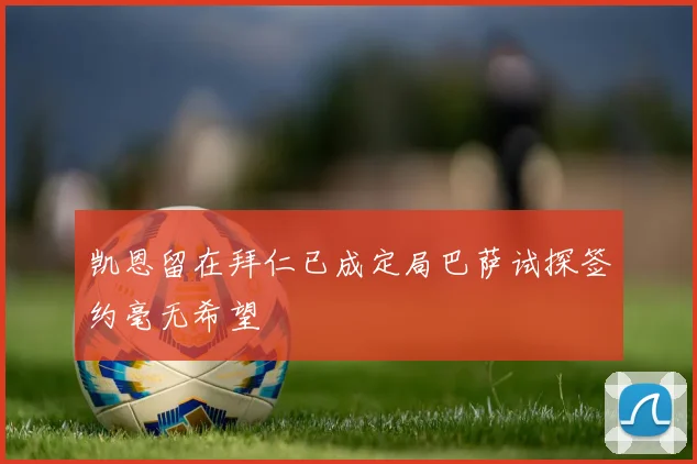 凯恩留在拜仁已成定局巴萨试探签约毫无希望