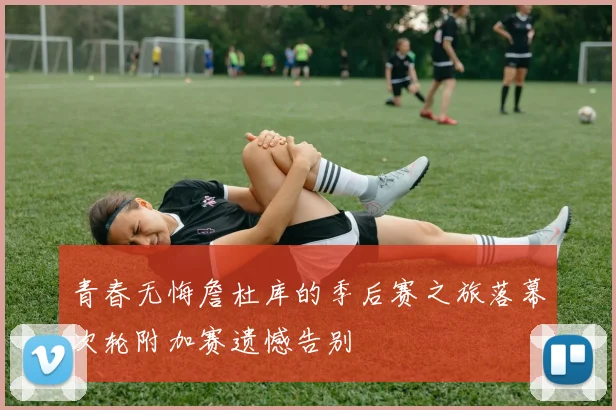 青春无悔詹杜库的季后赛之旅落幕次轮附加赛遗憾告别