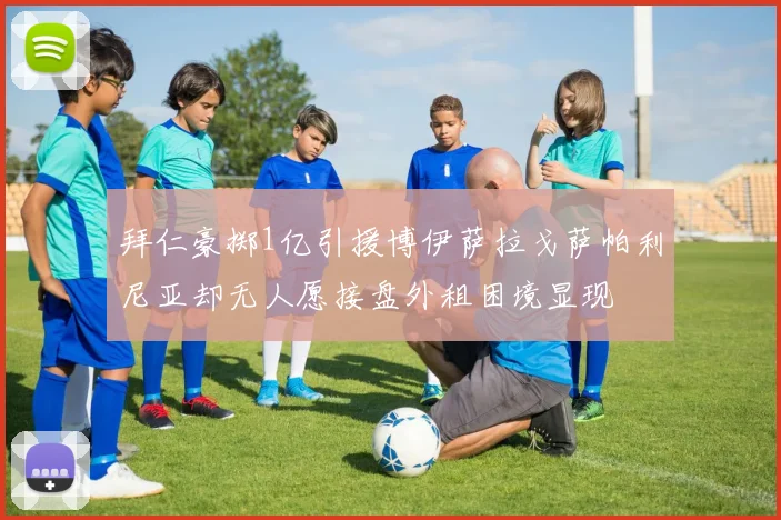 拜仁豪掷1亿引援博伊萨拉戈萨帕利尼亚却无人愿接盘外租困境显现