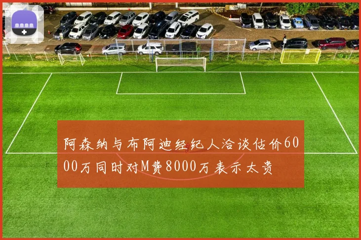阿森纳与布阿迪经纪人洽谈估价6000万同时对M费8000万表示太贵