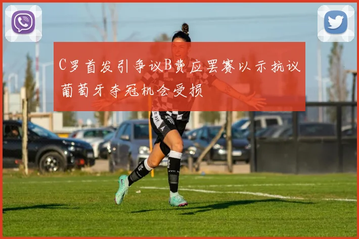 C罗首发引争议B费应罢赛以示抗议葡萄牙夺冠机会受损