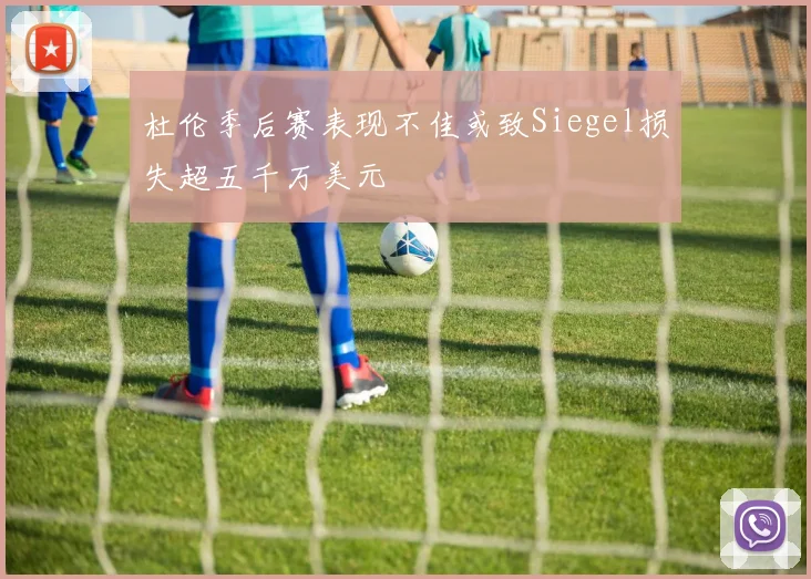 杜伦季后赛表现不佳或致Siegel损失超五千万美元