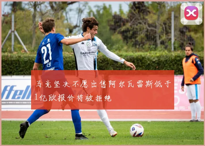 马竞坚决不愿出售阿尔瓦雷斯低于1亿欧报价将被拒绝