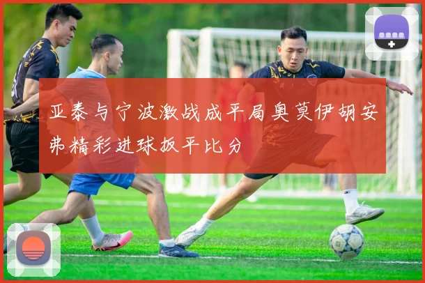 亚泰与宁波激战成平局奥莫伊胡安弗精彩进球扳平比分